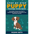 Step By Step Puppy Training Guide Book - Potty Training To Dealing With Behavior, Obedience