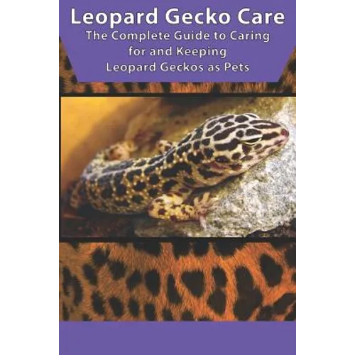 Leopard Gecko Care: The Complete Guide to Caring for and Keeping Leopard Geckos as Pets